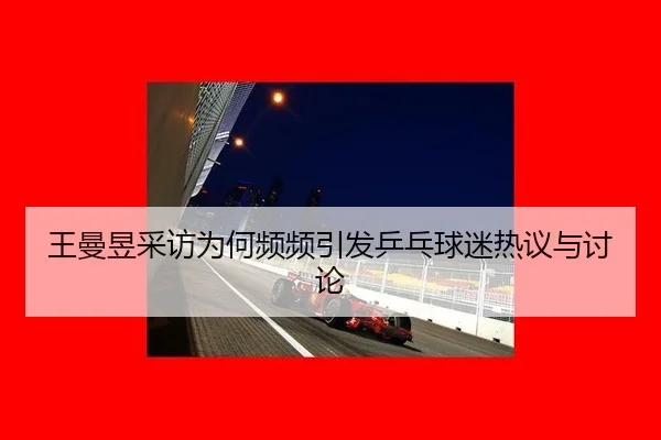 王曼昱采访为何频频引发乒乓球迷热议与讨论